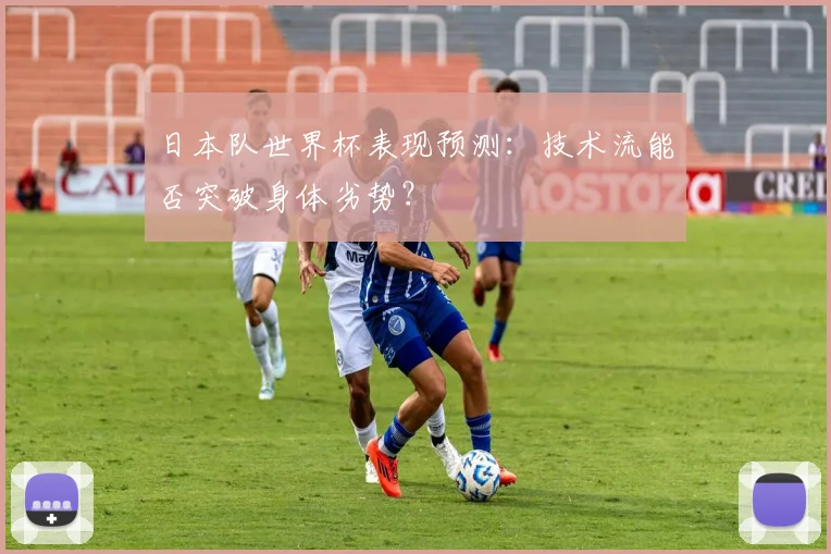 日本队世界杯表现预测：技术流能否突破身体劣势？