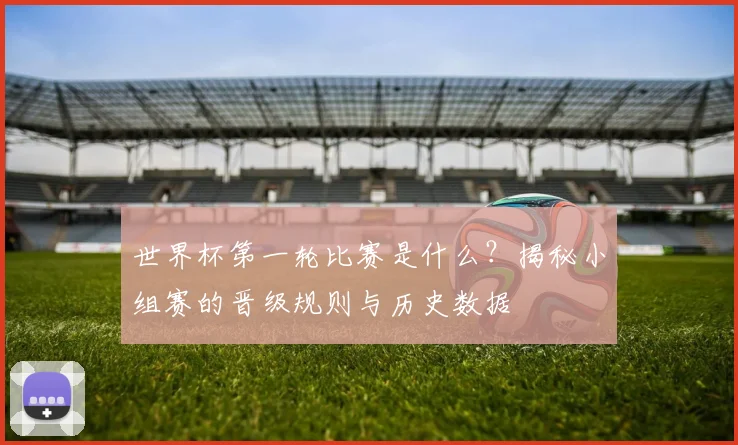 世界杯第一轮比赛是什么？揭秘小组赛的晋级规则与历史数据