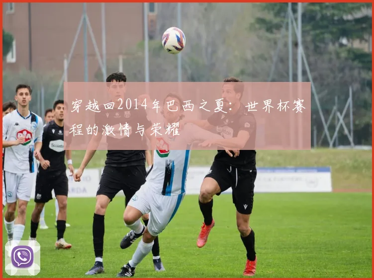 穿越回2014年巴西之夏：世界杯赛程的激情与荣耀
