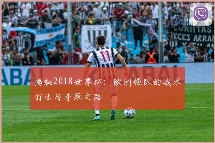揭秘2018世界杯：欧洲强队的战术打法与夺冠之路