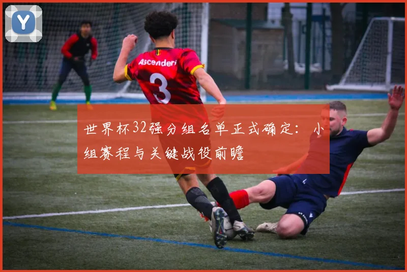 世界杯32强分组名单正式确定：小组赛程与关键战役前瞻