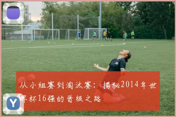 从小组赛到淘汰赛：揭秘2014年世界杯16强的晋级之路