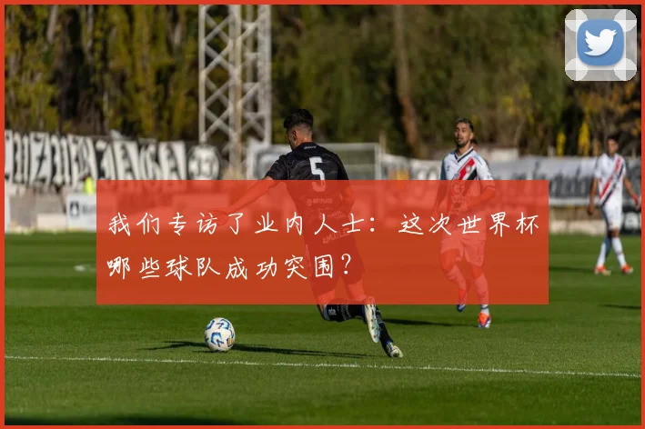 我们专访了业内人士：这次世界杯哪些球队成功突围？