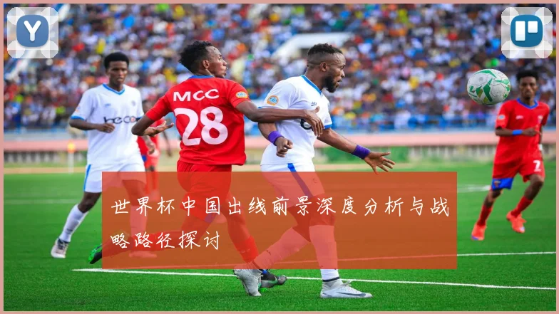世界杯中国出线前景深度分析与战略路径探讨