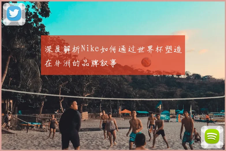 深度解析Nike如何通过世界杯塑造在非洲的品牌叙事