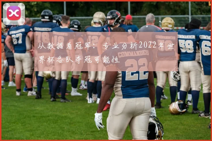 从数据看冠军:专业分析2022年世界杯各队夺冠可能性