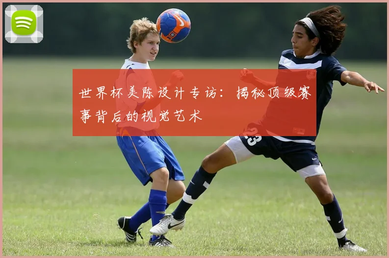 世界杯美陈设计专访：揭秘顶级赛事背后的视觉艺术