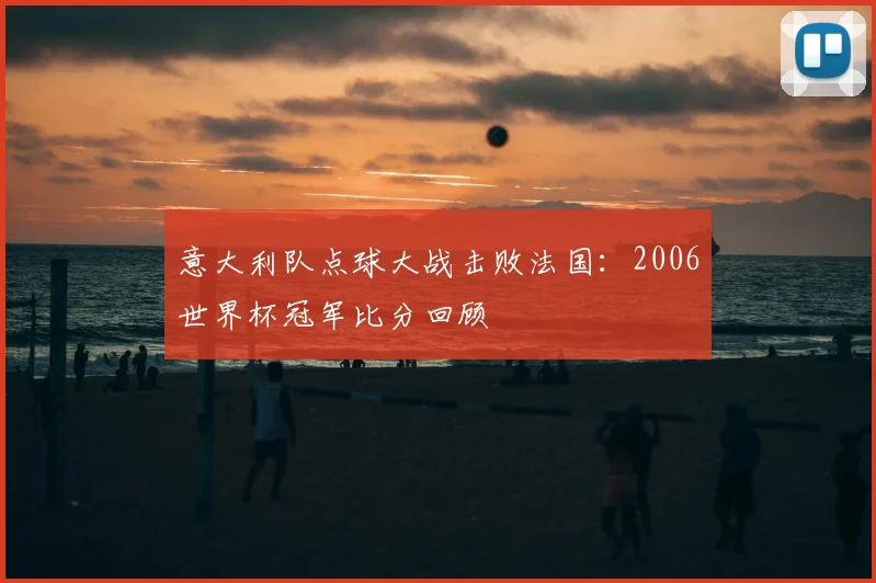 意大利队点球大战击败法国：2006世界杯冠军比分回顾