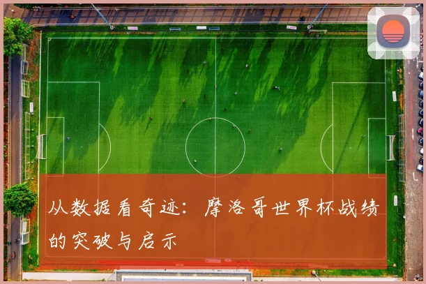 从数据看奇迹：摩洛哥世界杯战绩的突破与启示