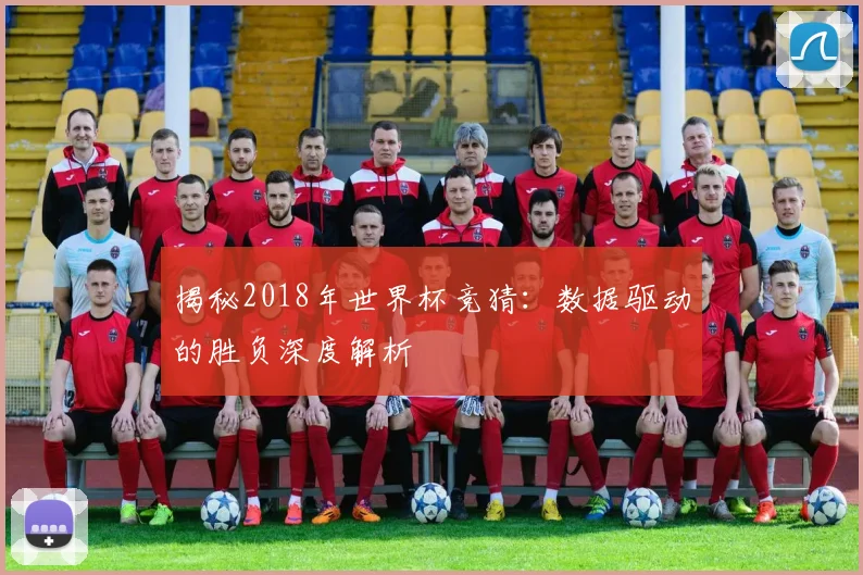 揭秘2018年世界杯竞猜：数据驱动的胜负深度解析