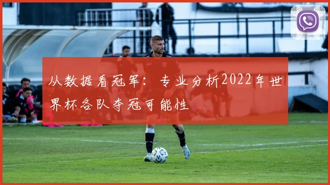 从数据看冠军：专业分析2022年世界杯各队夺冠可能性