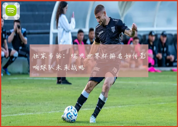 独家专访:瑞典世界杯排名如何影响球队未来战略