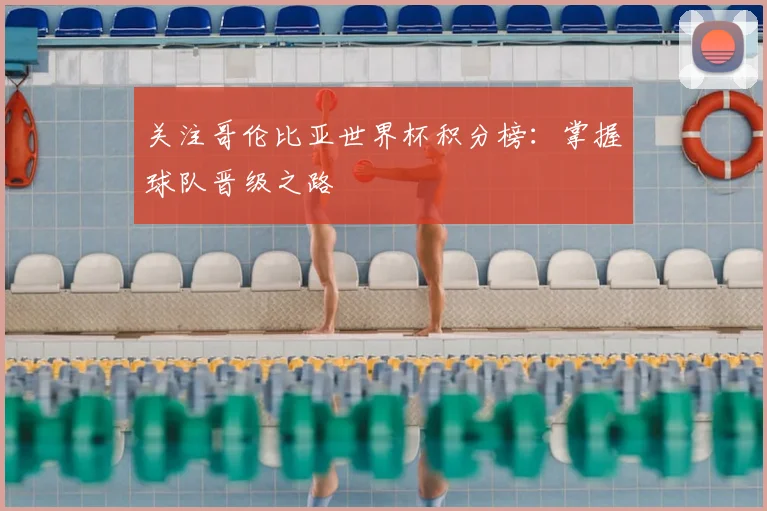 关注哥伦比亚世界杯积分榜:掌握球队晋级之路