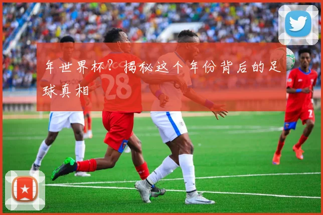 年世界杯?揭秘这个年份背后的足球真相