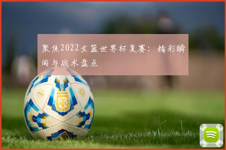 聚焦2022女篮世界杯复赛:精彩瞬间与战术盘点
