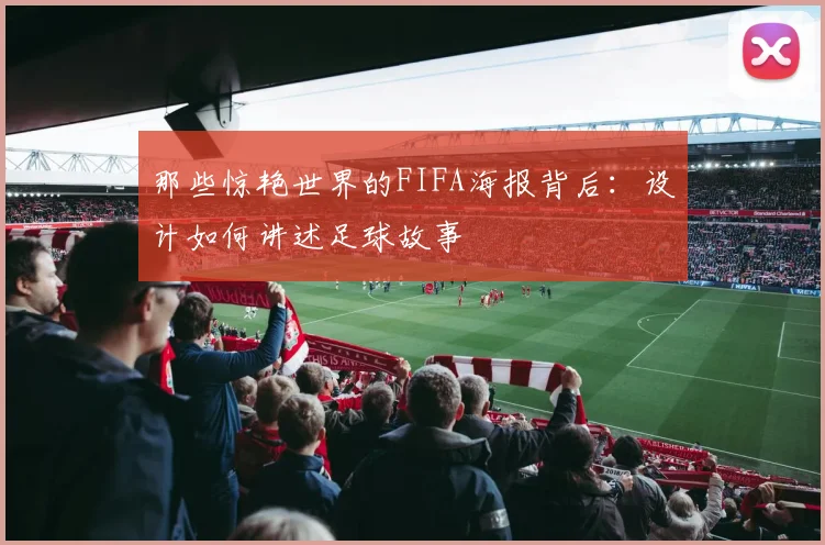 那些惊艳世界的FIFA海报背后:设计如何讲述足球故事
