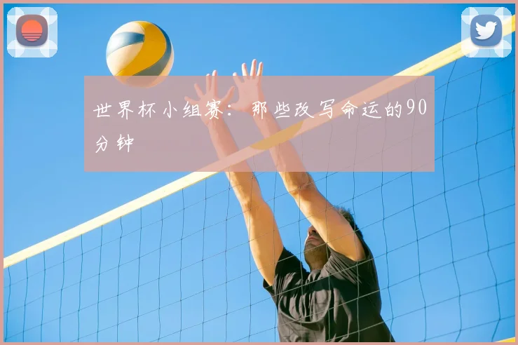 世界杯小组赛：那些改写命运的90分钟