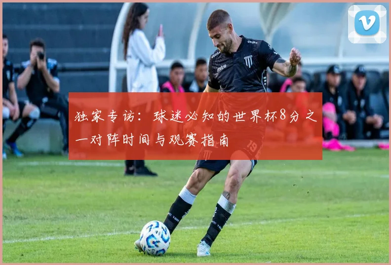 独家专访：球迷必知的世界杯8分之一对阵时间与观赛指南