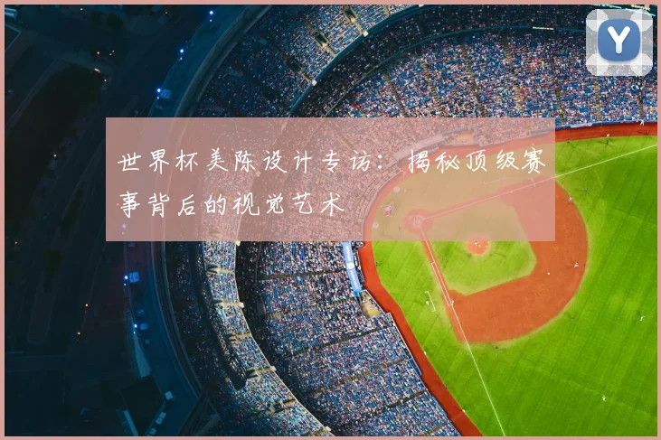世界杯美陈设计专访:揭秘顶级赛事背后的视觉艺术