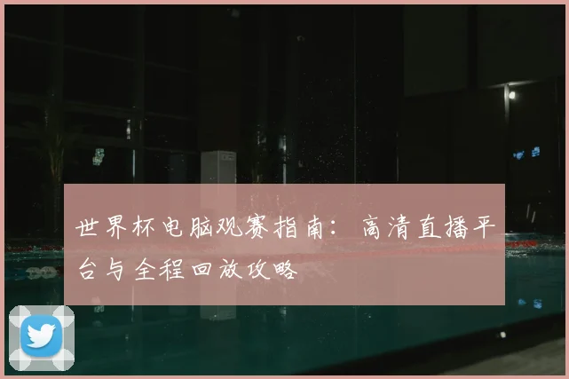 世界杯电脑观赛指南：高清直播平台与全程回放攻略