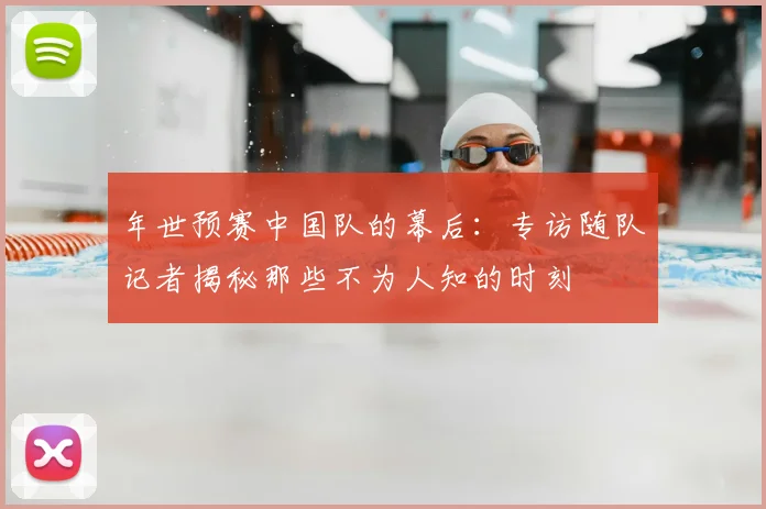 年世预赛中国队的幕后：专访随队记者揭秘那些不为人知的时刻