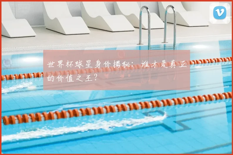 世界杯球星身价揭秘：谁才是真正的价值之王？