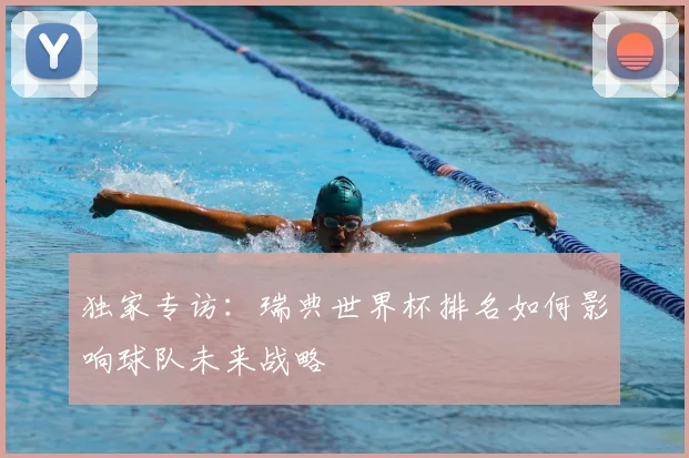 独家专访：瑞典世界杯排名如何影响球队未来战略