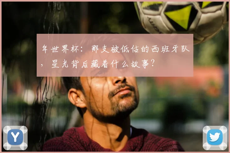年世界杯:那支被低估的西班牙队,星光背后藏着什么故事?