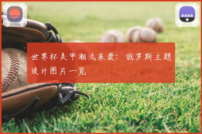 世界杯美甲潮流来袭:俄罗斯主题设计图片一览