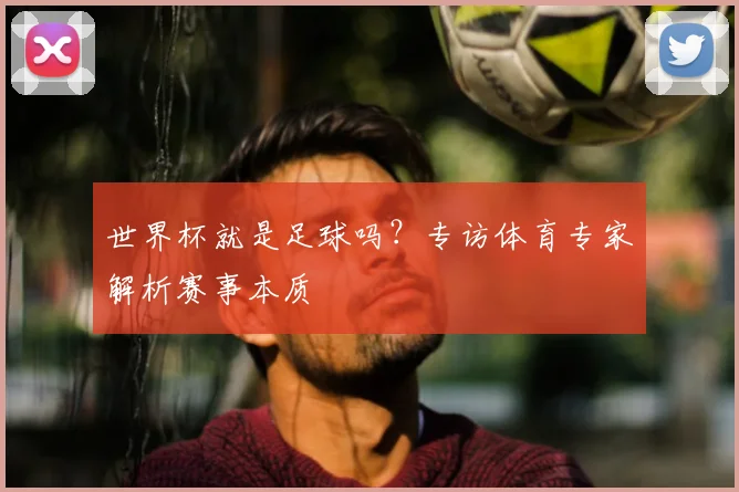 世界杯就是足球吗？专访体育专家解析赛事本质