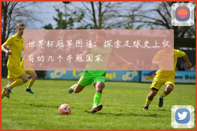 世界杯冠军图谱：探索足球史上仅有的几个夺冠国家