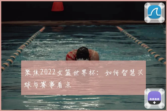 聚焦2022女篮世界杯：如何智慧买球与赛事看点