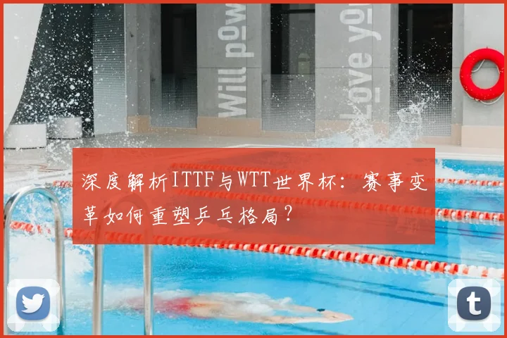 深度解析ITTF与WTT世界杯:赛事变革如何重塑乒乓格局?