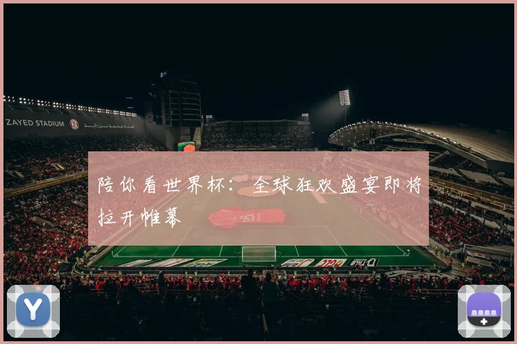 陪你看世界杯:全球狂欢盛宴即将拉开帷幕