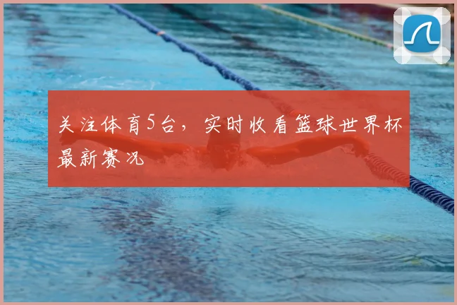关注体育5台,实时收看篮球世界杯最新赛况