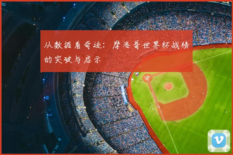 从数据看奇迹:摩洛哥世界杯战绩的突破与启示