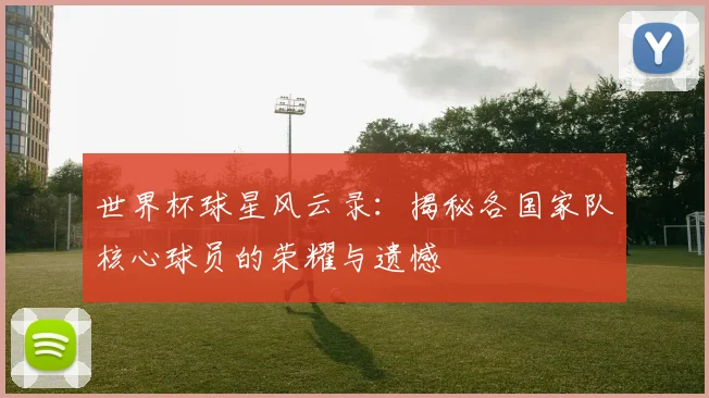 世界杯球星风云录:揭秘各国家队核心球员的荣耀与遗憾