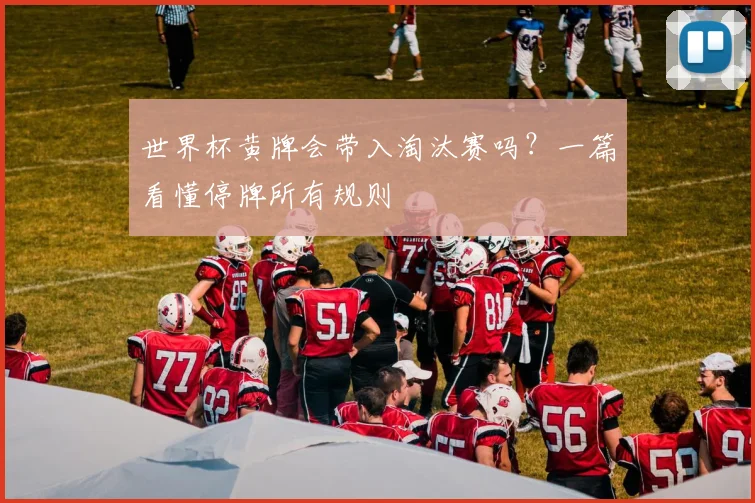 世界杯黄牌会带入淘汰赛吗？一篇看懂停牌所有规则
