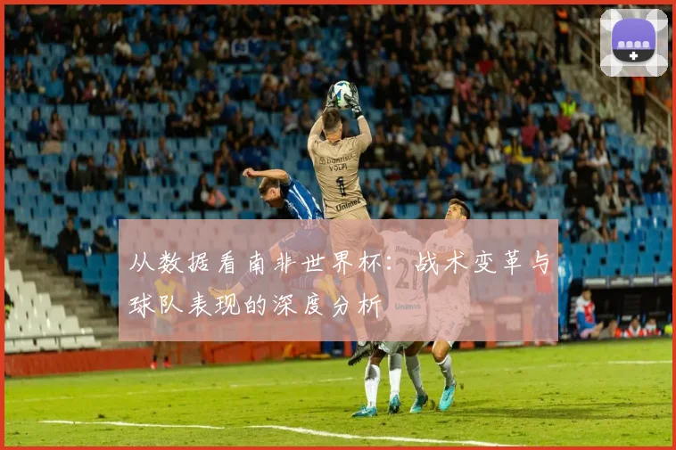 从数据看南非世界杯:战术变革与球队表现的深度分析