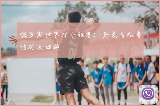 俄罗斯世界杯小组赛:丹麦与秘鲁的对决回顾