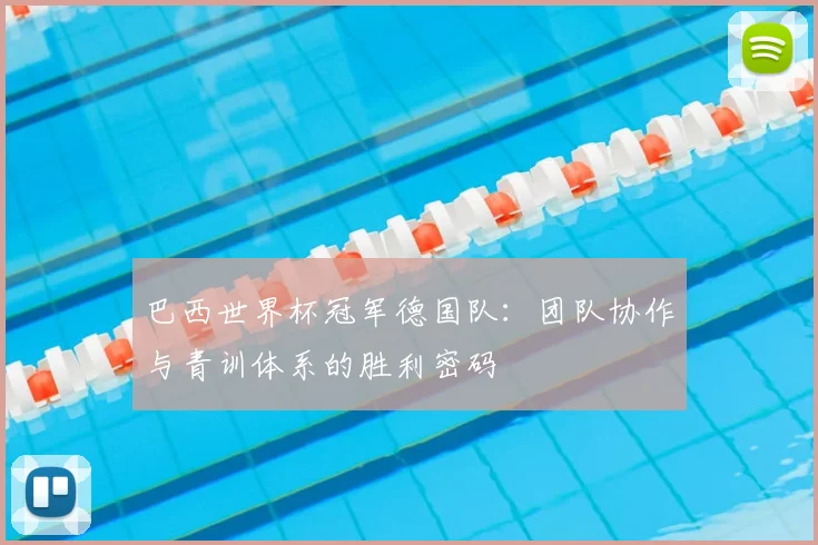 巴西世界杯冠军德国队：团队协作与青训体系的胜利密码