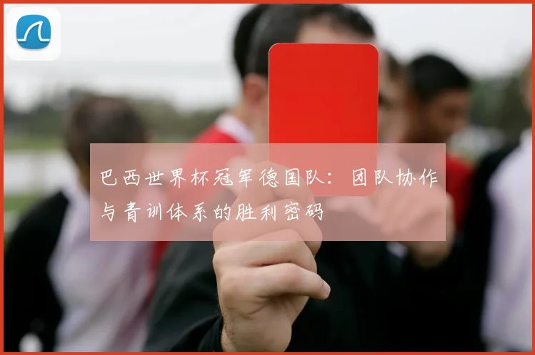 巴西世界杯冠军德国队:团队协作与青训体系的胜利密码