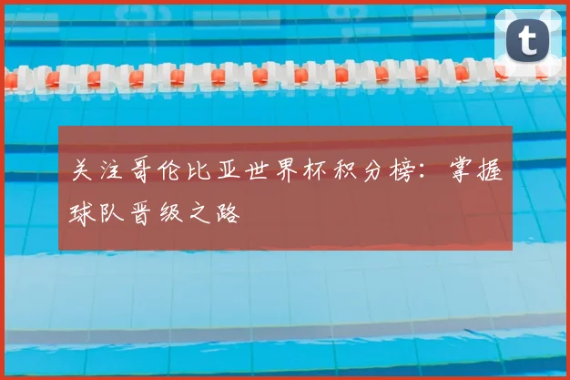 关注哥伦比亚世界杯积分榜:掌握球队晋级之路
