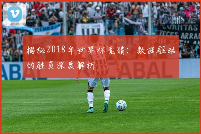 揭秘2018年世界杯竞猜:数据驱动的胜负深度解析