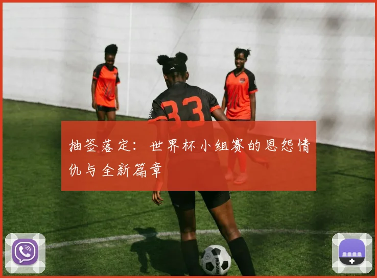 抽签落定：世界杯小组赛的恩怨情仇与全新篇章