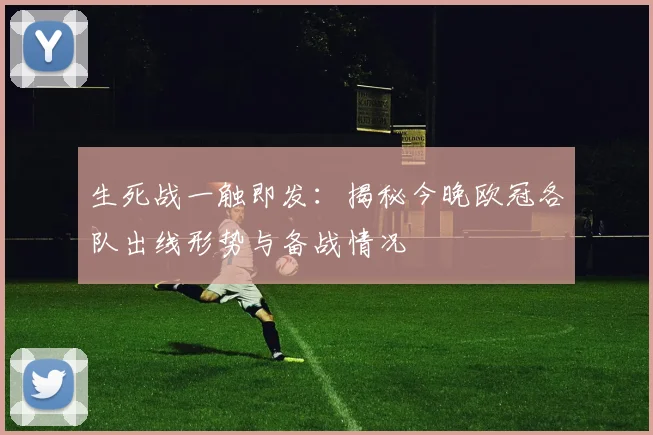 生死战一触即发：揭秘今晚欧冠各队出线形势与备战情况