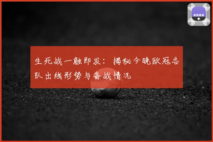 生死战一触即发：揭秘今晚欧冠各队出线形势与备战情况