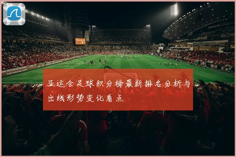亚运会足球积分榜最新排名分析与出线形势变化看点