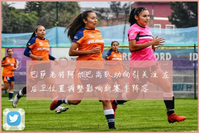 巴萨老将阿尔巴离队动向引关注 左后卫位置调整影响新赛季阵容