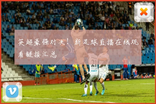 英超豪强对决！新足球直播在线观看链接汇总